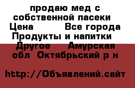 продаю мед с собственной пасеки › Цена ­ 250 - Все города Продукты и напитки » Другое   . Амурская обл.,Октябрьский р-н